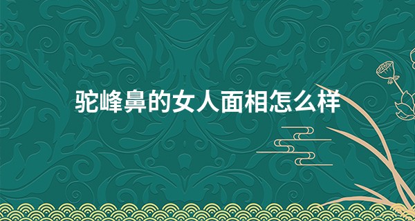 驼峰鼻的女人面相怎么样 感情用事性格偏激_金湖哪里算命最准