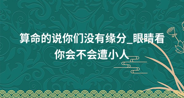 算命的说你们没有缘分_眼睛看你会不会遭小人 切莫轻视遭人祸害