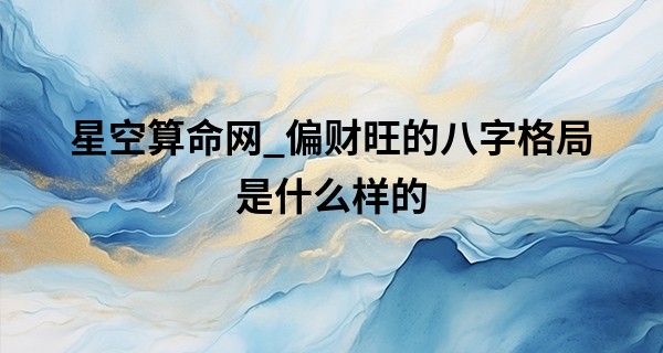 星空算命网_偏财旺的八字格局是什么样的 意外惊喜令人羡