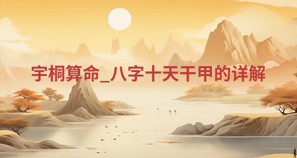 宇桐算命_八字十天干甲的详解 五行各有针对处