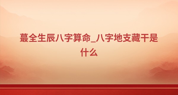 最全生辰八字算命_八字地支藏干是什么 五行生克有影响