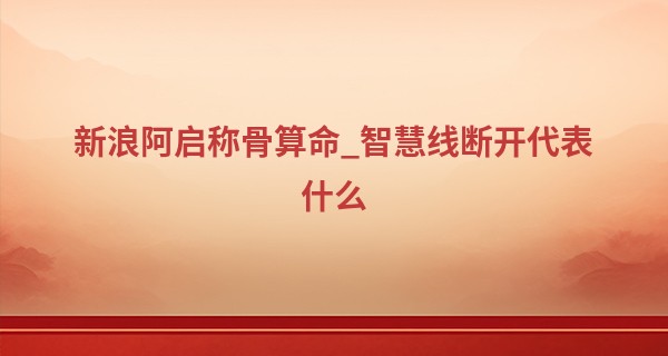 新浪阿启称骨算命_智慧线断开代表什么 会遭遇突发疾病