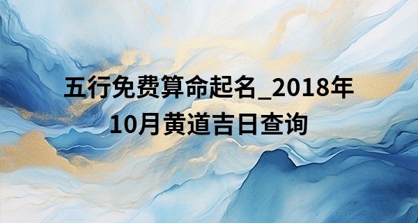 五行免费算命起名_2018年10月黄道吉日查询 多有吉祥少有灾妄