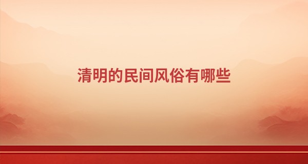 清明的民间风俗有哪些 祭拜先祖的好时刻_星座婚配算命