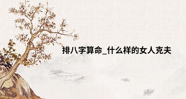 排八字算命_什么样的女人克夫 自私自利要不得