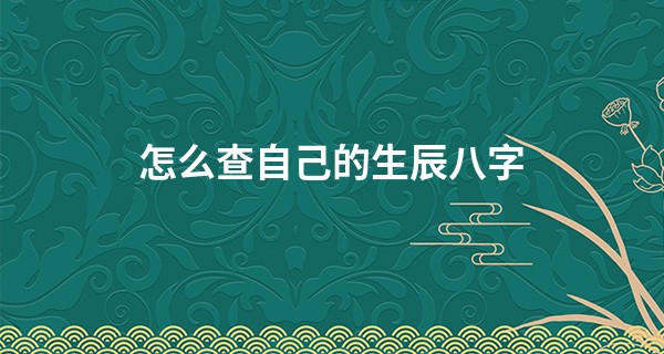 怎么查自己的生辰八字 简简单单就能知晓_有哪些免费算命网站