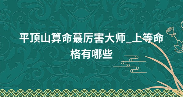 平顶山算命最厉害大师_上等命格有哪些 人生之路更加平坦