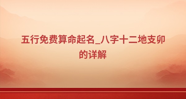 五行免费算命起名_八字十二地支卯的详解 枝繁叶茂上腾发展