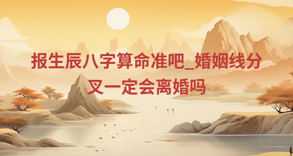报生辰八字算命准吧_婚姻线分叉一定会离婚吗 具体情况具体分析