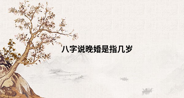 八字说晚婚是指几岁 缘分到了自然把握_成都哪里算命厉害