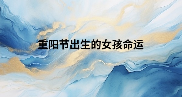 重阳节出生的女孩命运 性格开朗善于交际_算命的说错过了婚姻
