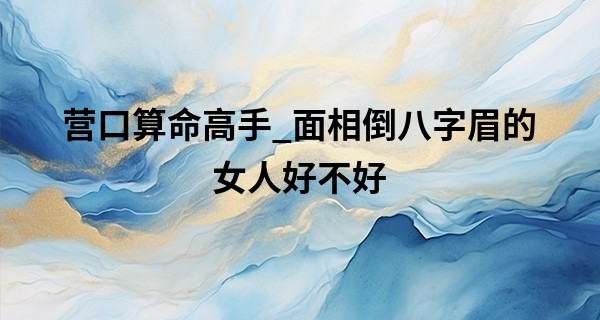 营口算命高手_面相倒八字眉的女人好不好 事业心比较重