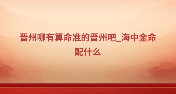 晋州哪有算命准的晋州吧_海中金命配什么 天作之合有默契