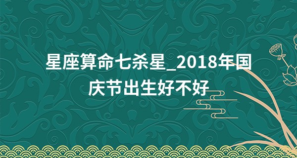 星座算命七杀星_2018年国庆节出生好不好 性格好运势柳暗花明