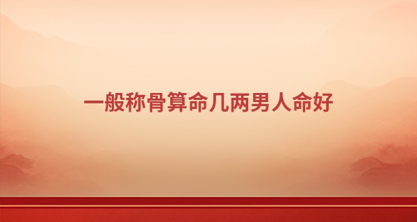 一般称骨算命几两男人命好 这些人天生富贵_算命