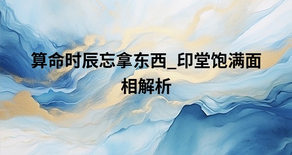 算命时辰忘拿东西_印堂饱满面相解析 印堂知识小科普