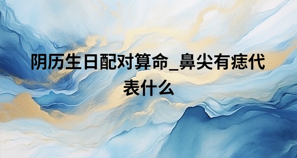 阴历生日配对算命_鼻尖有痣代表什么 男人易婚变