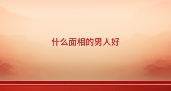 什么面相的男人好 耳大垂厚有福气_有那几种算命法
