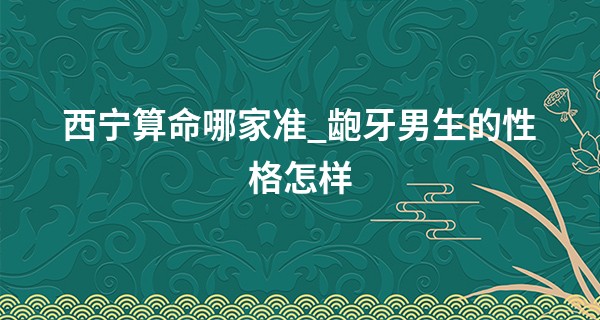 西宁算命哪家准_龅牙男生的性格怎样 心直口快易得罪人