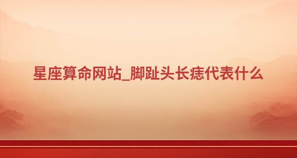 星座算命网站_脚趾头长痣代表什么 命好命坏有说法