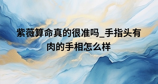 紫薇算命真的很准吗_手指头有肉的手相怎么样 福禄所在一生平安