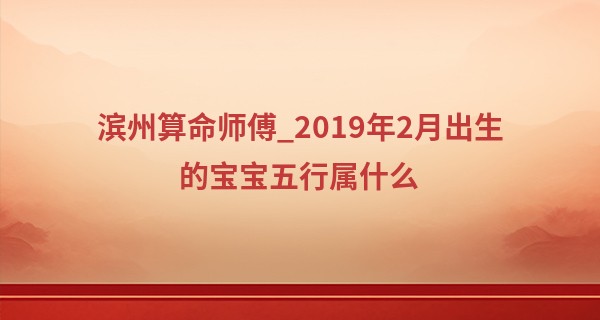 滨州算命师傅_2019年2月出生的宝宝五行属什么 受人期待万众瞩目