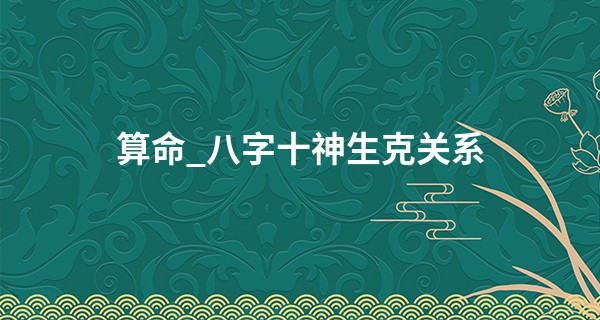 算命_八字十神生克关系 掌握算命的技巧
