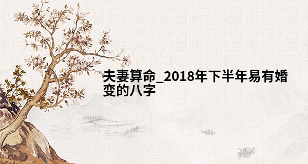 夫妻算命_2018年下半年易有婚变的八字 需要警惕另一半