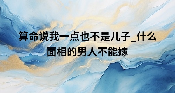 算命说我一点也不是儿子_什么面相的男人不能嫁 宁可单身也不能嫁