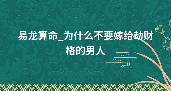 易龙算命_为什么不要嫁给劫财格的男人 命硬克妻又多情