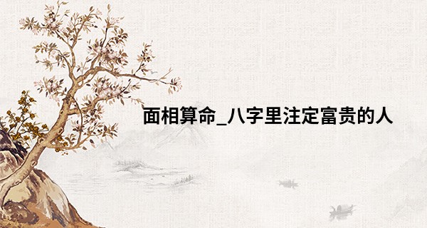 面相算命_八字里注定富贵的人 有这些一生不愁