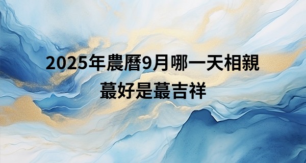 2025年農曆9月哪一天相親最好是最吉祥