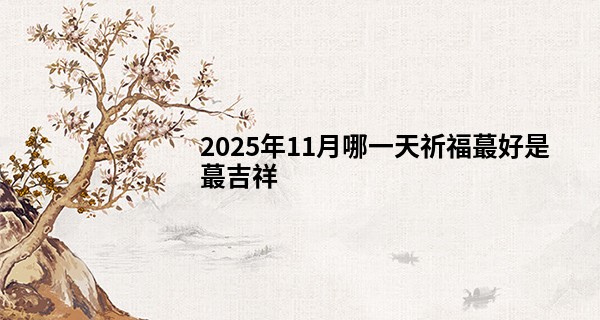 2025年11月哪一天祈福最好是最吉祥