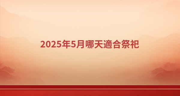 2025年5月哪天適合祭祀