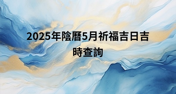 2025年陰曆5月祈福吉日吉時查詢
