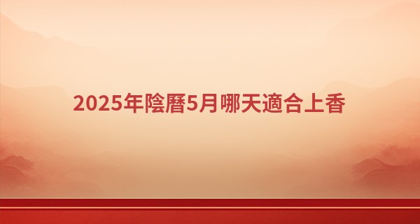 2025年陰曆5月哪天適合上香