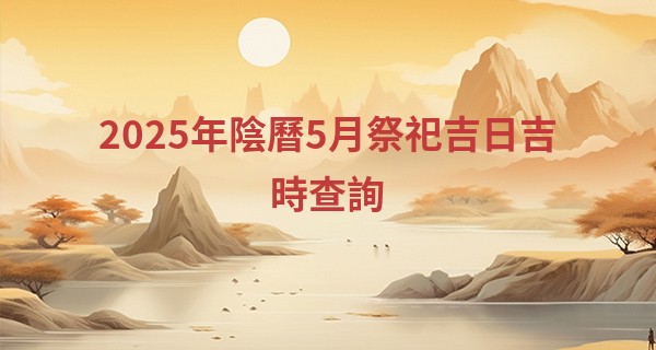 2025年陰曆5月祭祀吉日吉時查詢