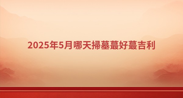 2025年5月哪天掃墓最好最吉利