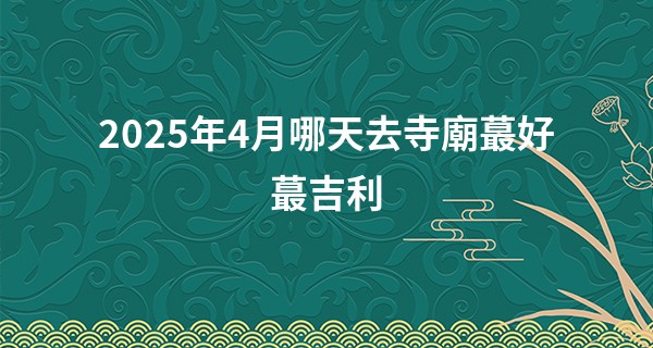 2025年4月哪天去寺廟最好最吉利