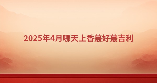 2025年4月哪天上香最好最吉利