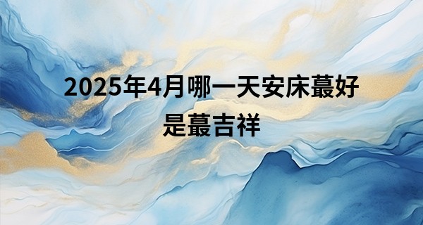 2025年4月哪一天安床最好是最吉祥