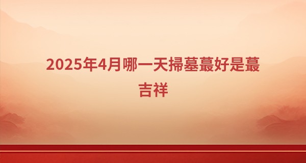 2025年4月哪一天掃墓最好是最吉祥