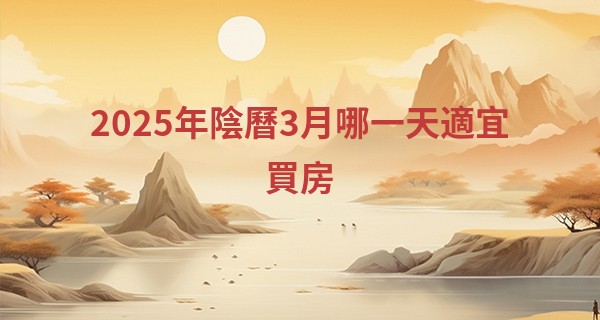 2025年陰曆3月哪一天適宜買房