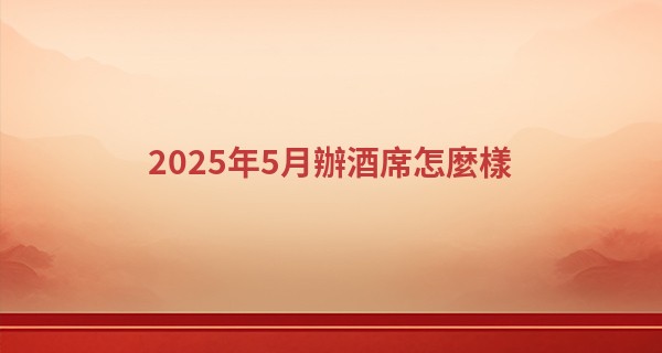2025年5月辦酒席怎麼樣