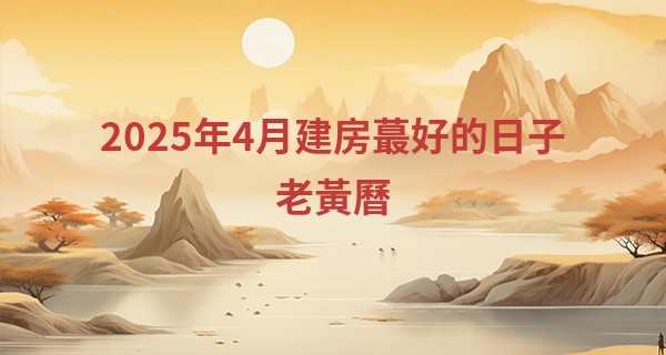 2025年4月建房最好的日子老黃曆