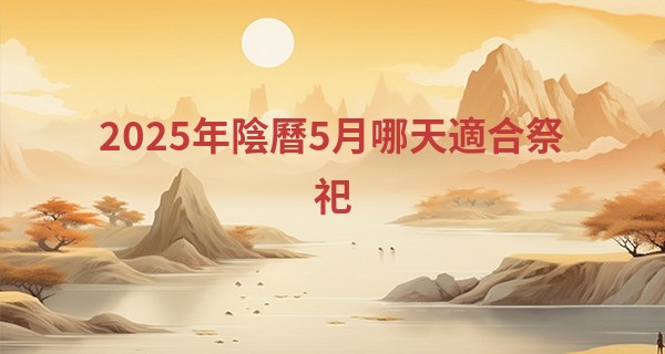 2025年陰曆5月哪天適合祭祀