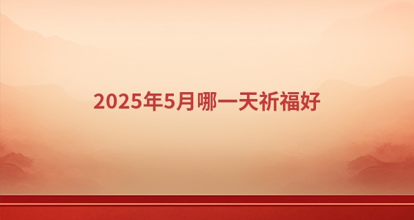2025年5月哪一天祈福好