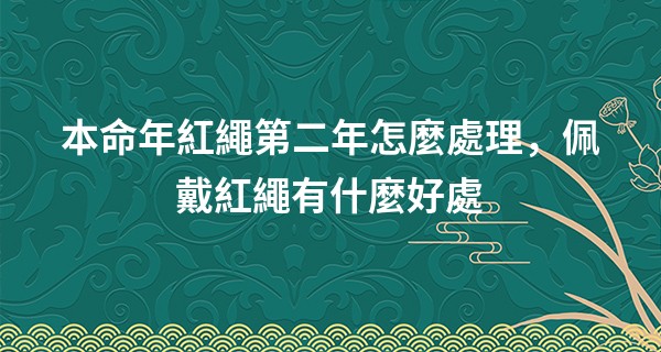 本命年紅繩第二年怎麼處理，佩戴紅繩有什麼好處