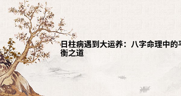 日柱病遇到大运养：八字命理中的平衡之道