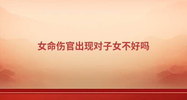 女命伤官出现对子女不好吗,伤官女几次婚姻才能好